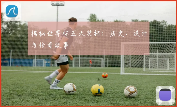 揭秘世界杯五大奖杯:历史、设计与传奇故事