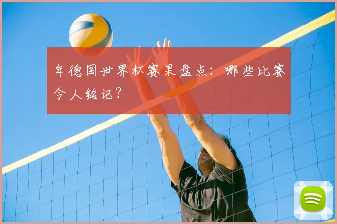 年德国世界杯赛果盘点：哪些比赛令人铭记？