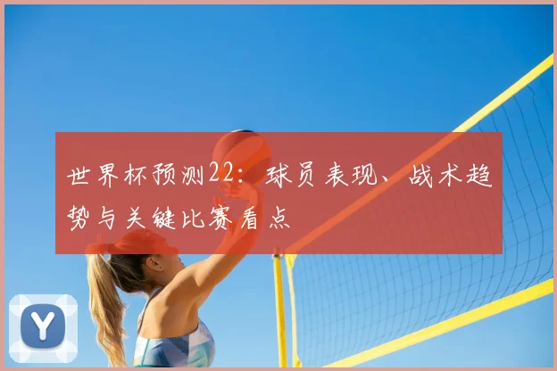 世界杯预测22:球员表现、战术趋势与关键比赛看点