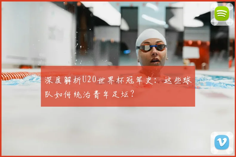 深度解析U20世界杯冠军史:这些球队如何统治青年足坛?