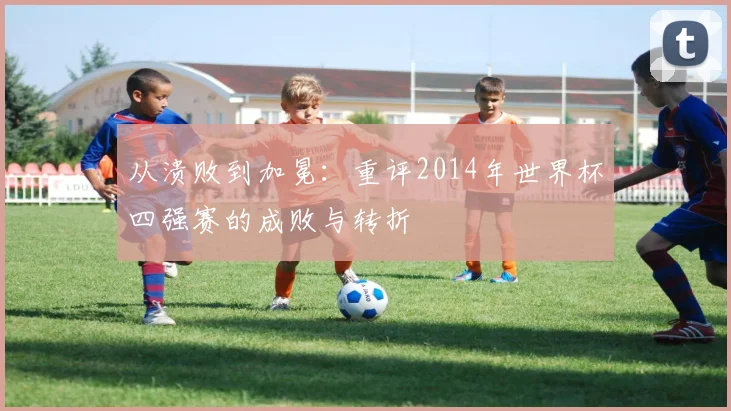从溃败到加冕：重评2014年世界杯四强赛的成败与转折