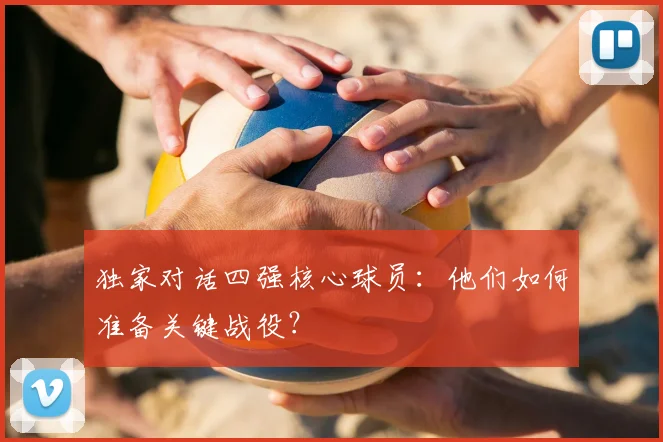 独家对话四强核心球员：他们如何准备关键战役？