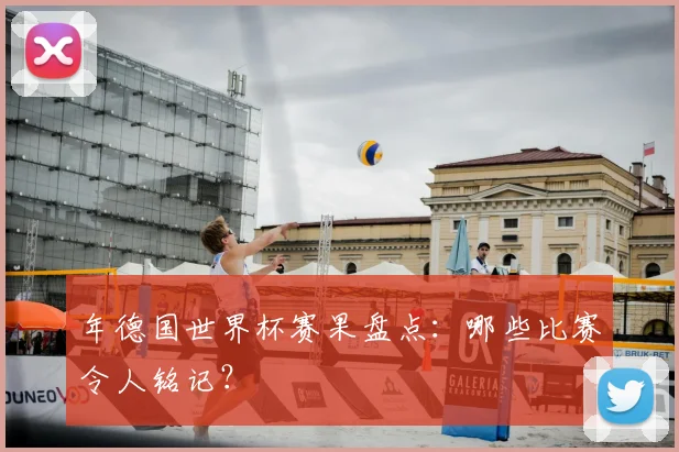 年德国世界杯赛果盘点：哪些比赛令人铭记？