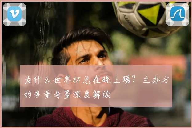 为什么世界杯总在晚上踢？主办方的多重考量深度解读