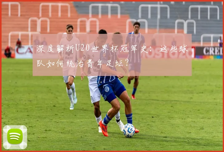 深度解析U20世界杯冠军史:这些球队如何统治青年足坛?
