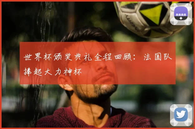 世界杯颁奖典礼全程回顾:法国队捧起大力神杯