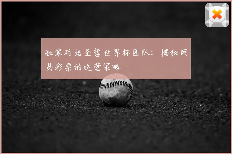 独家对话圣哲世界杯团队：揭秘网易彩票的运营策略