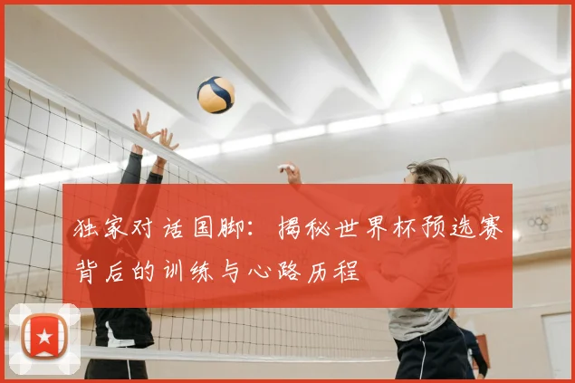 独家对话国脚：揭秘世界杯预选赛背后的训练与心路历程