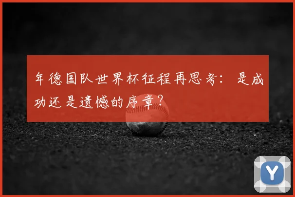年德国队世界杯征程再思考：是成功还是遗憾的序章？