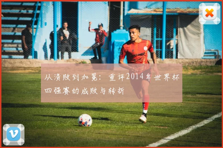从溃败到加冕：重评2014年世界杯四强赛的成败与转折
