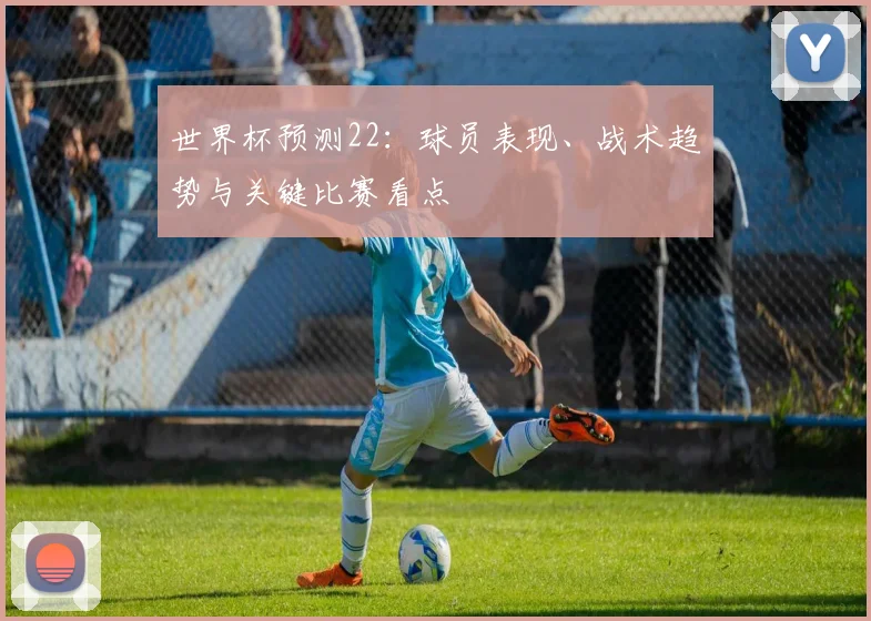 世界杯预测22:球员表现、战术趋势与关键比赛看点