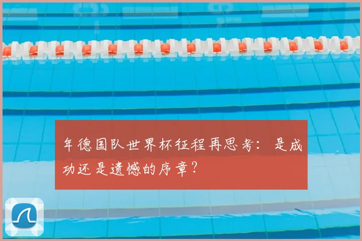 年德国队世界杯征程再思考：是成功还是遗憾的序章？