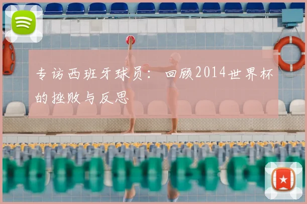 专访西班牙球员:回顾2014世界杯的挫败与反思