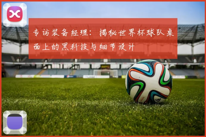 专访装备经理:揭秘世界杯球队桌面上的黑科技与细节设计