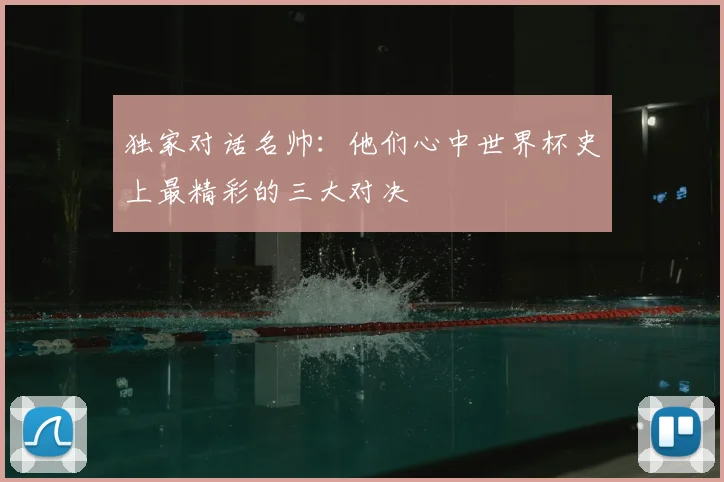 独家对话名帅：他们心中世界杯史上最精彩的三大对决