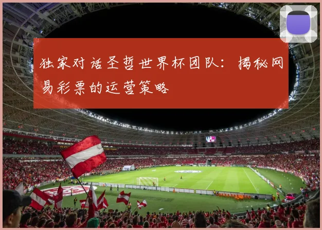 独家对话圣哲世界杯团队：揭秘网易彩票的运营策略