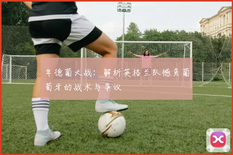 年德葡大战：解析英格兰队憾负葡萄牙的战术与争议