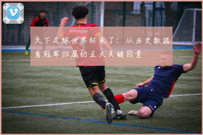 天下足球世界杯来了：从历史数据看冠军归属的五大关键因素