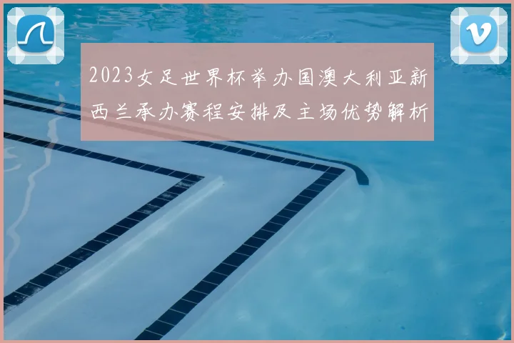 2023女足世界杯举办国澳大利亚新西兰承办赛程安排及主场优势解析