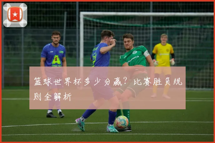 篮球世界杯多少分赢？比赛胜负规则全解析