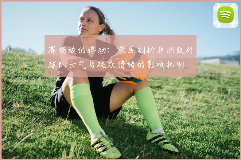 赛场边的律动：深度剖析非洲鼓对球队士气与观众情绪的影响机制