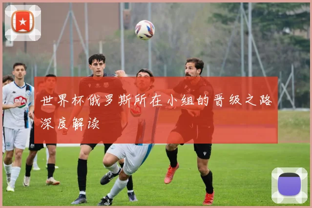 世界杯俄罗斯所在小组的晋级之路深度解读