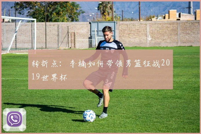 转折点：李楠如何带领男篮征战2019世界杯