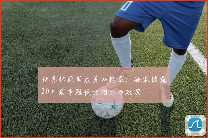 世界杯冠军成员回忆录：独家披露20年前夺冠夜的泪水与欢笑
