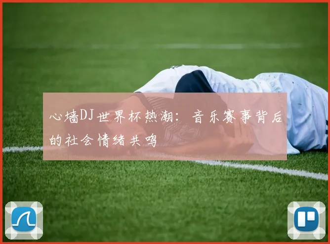心墙DJ世界杯热潮：音乐赛事背后的社会情绪共鸣