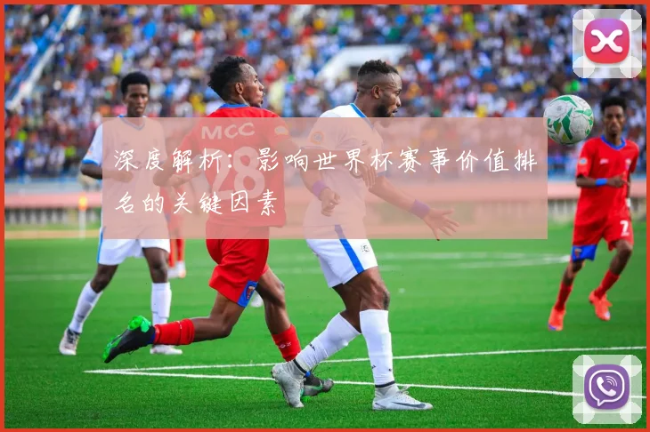 深度解析：影响世界杯赛事价值排名的关键因素