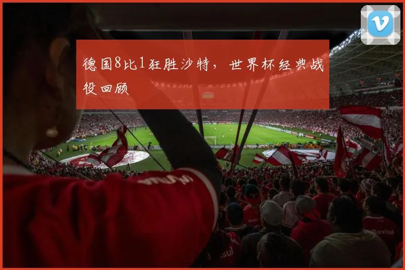 德国8比1狂胜沙特，世界杯经典战役回顾