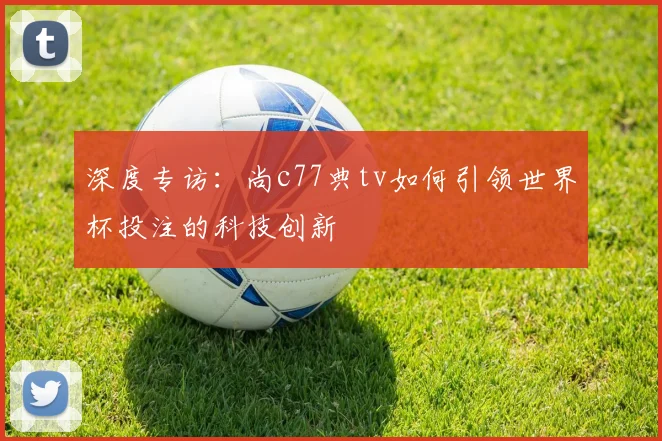 深度专访：尚c77典tv如何引领世界杯投注的科技创新