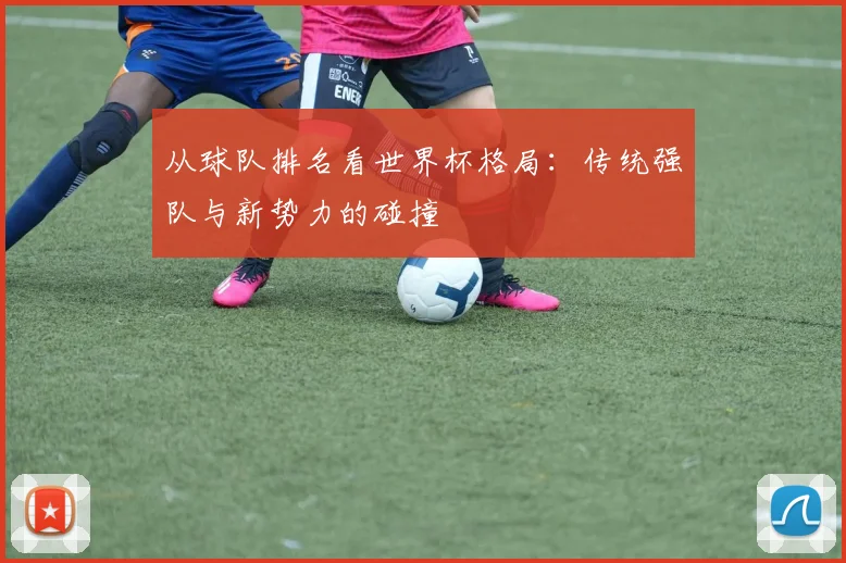 从球队排名看世界杯格局：传统强队与新势力的碰撞