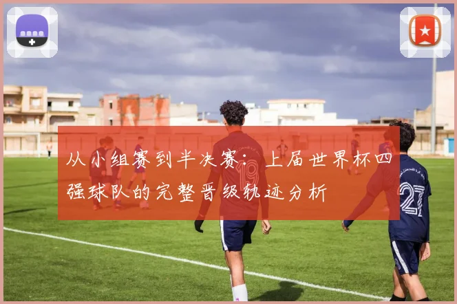 从小组赛到半决赛：上届世界杯四强球队的完整晋级轨迹分析