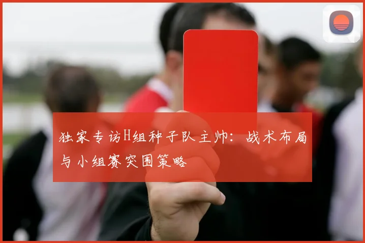 独家专访H组种子队主帅：战术布局与小组赛突围策略