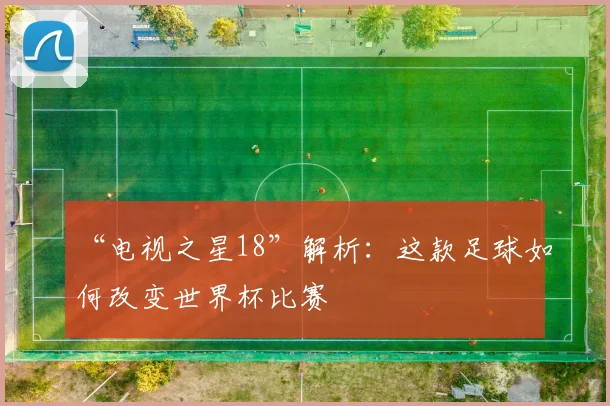 “电视之星18”解析：这款足球如何改变世界杯比赛