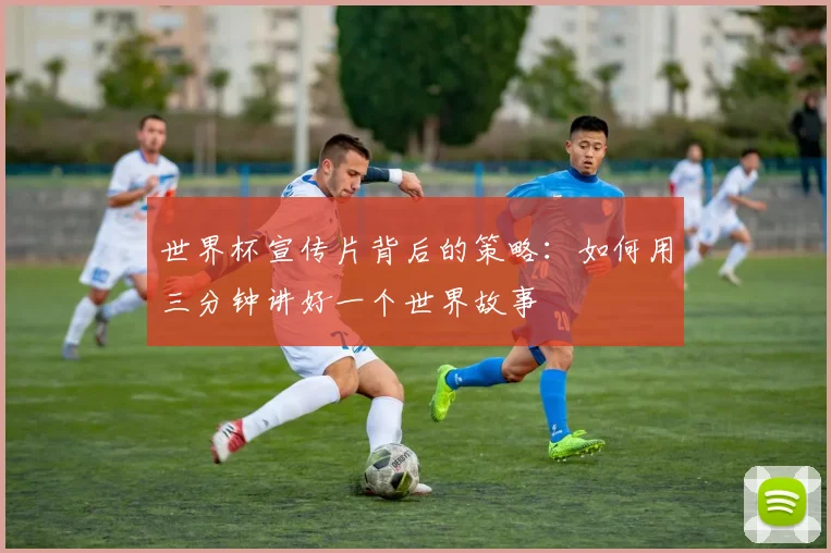 世界杯宣传片背后的策略：如何用三分钟讲好一个世界故事