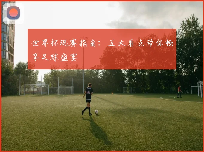 世界杯观赛指南：五大看点带你畅享足球盛宴