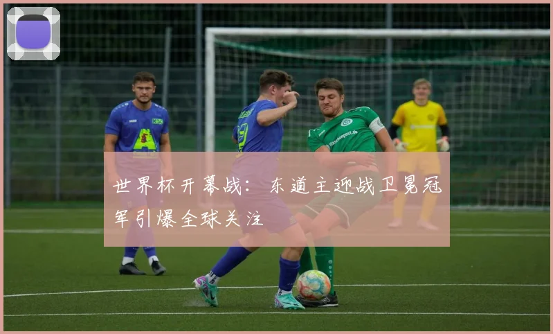 世界杯开幕战：东道主迎战卫冕冠军引爆全球关注
