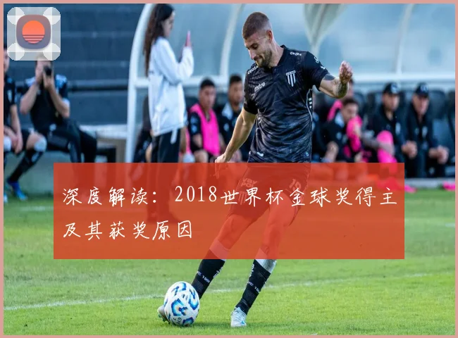 深度解读：2018世界杯金球奖得主及其获奖原因