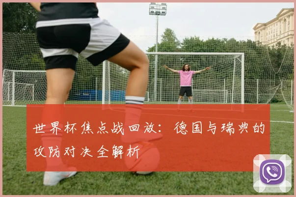 世界杯焦点战回放：德国与瑞典的攻防对决全解析