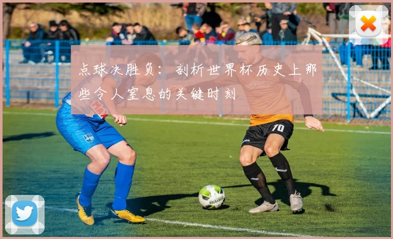 点球决胜负：剖析世界杯历史上那些令人窒息的关键时刻