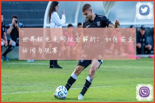 世界杯电竞网址全解析：如何安全访问与观赛