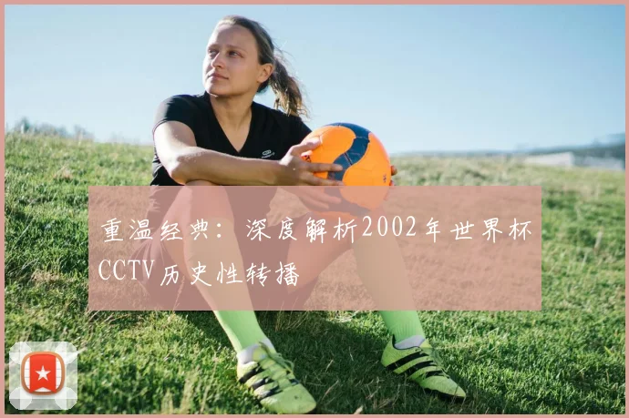 重温经典：深度解析2002年世界杯CCTV历史性转播